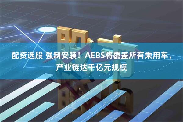 配资选股 强制安装！AEBS将覆盖所有乘用车，产业链达千亿元规模