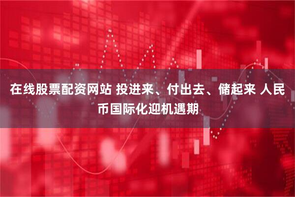在线股票配资网站 投进来、付出去、储起来 人民币国际化迎机遇期