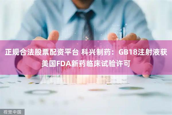 正规合法股票配资平台 科兴制药：GB18注射液获美国FDA新药临床试验许可