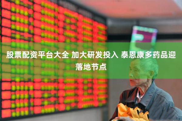 股票配资平台大全 加大研发投入 泰恩康多药品迎落地节点