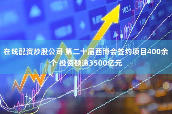 在线配资炒股公司 第二十届西博会签约项目400余个 投资额逾3500亿元