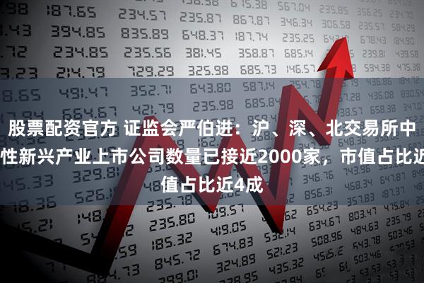 股票配资官方 证监会严伯进：沪、深、北交易所中战略性新兴产业上市公司数量已接近2000家，市值占比近4成