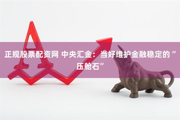 正规股票配资网 中央汇金：当好维护金融稳定的“压舱石”