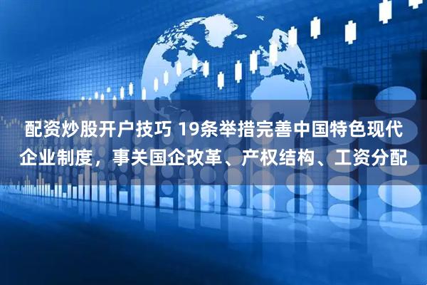 配资炒股开户技巧 19条举措完善中国特色现代企业制度，事关国企改革、产权结构、工资分配
