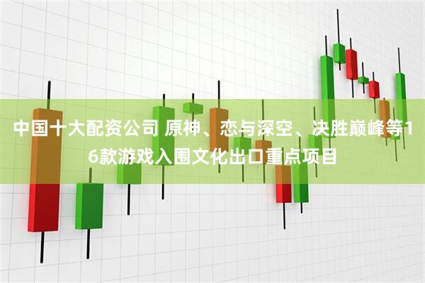中国十大配资公司 原神、恋与深空、决胜巅峰等16款游戏入围文化出口重点项目
