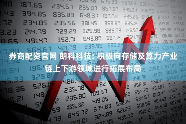 券商配资官网 朗科科技: 积极向存储及算力产业链上下游领域进行拓展布局