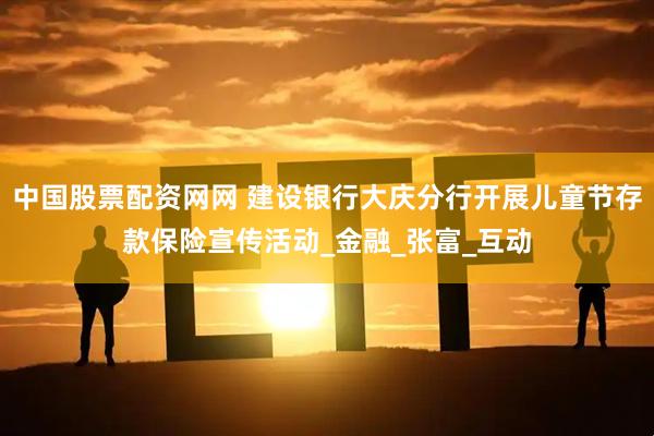 中国股票配资网网 建设银行大庆分行开展儿童节存款保险宣传活动_金融_张富_互动