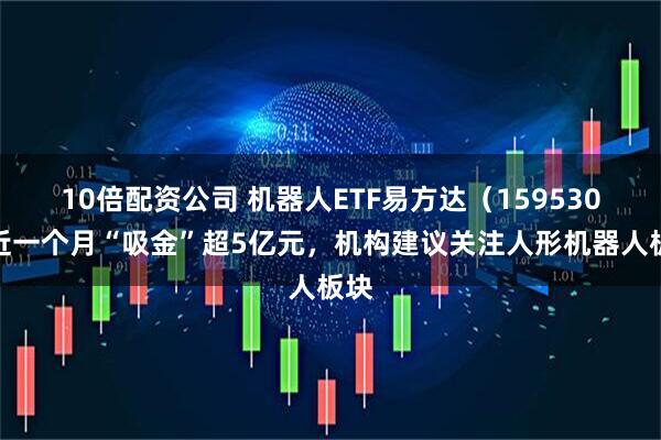 10倍配资公司 机器人ETF易方达（159530）近一个月“吸金”超5亿元，机构建议关注人形机器人板块