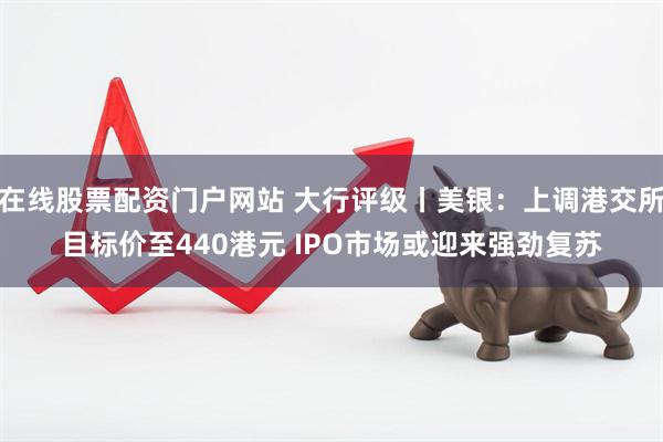 在线股票配资门户网站 大行评级丨美银：上调港交所目标价至440港元 IPO市场或迎来强劲复苏