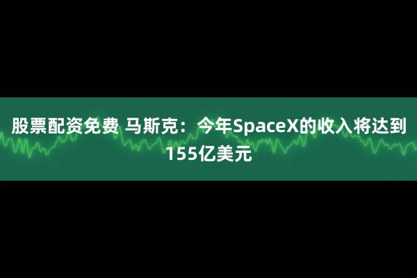 股票配资免费 马斯克：今年SpaceX的收入将达到155亿美元