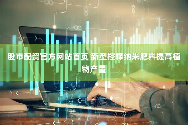 股市配资官方网站首页 新型控释纳米肥料提高植物产量