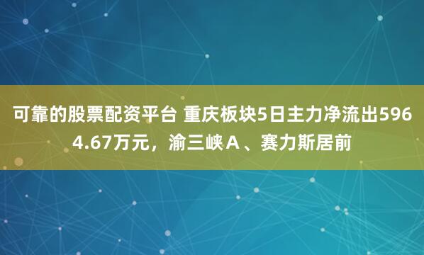 可靠的股票配资平台 重庆板块5日主力净流出5964.67万元，渝三峡Ａ、赛力斯居前