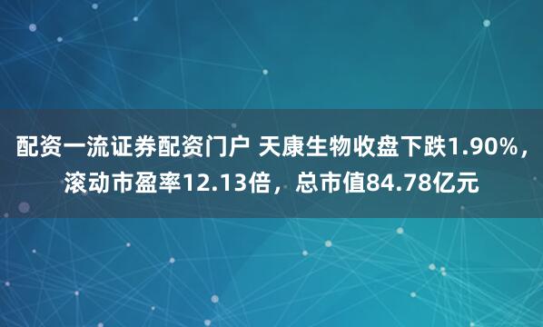配资一流证券配资门户 天康生物收盘下跌1.90%，滚动市盈率12.13倍，总市值84.78亿元