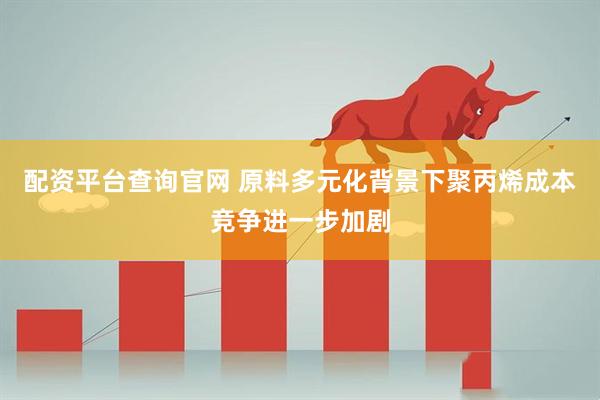 配资平台查询官网 原料多元化背景下聚丙烯成本竞争进一步加剧