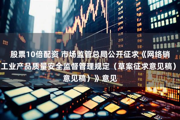 股票10倍配资 市场监管总局公开征求《网络销售重点工业产品质量安全监督管理规定（草案征求意见稿）》意见