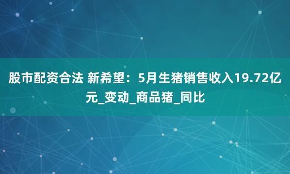 股市配资合法 新希望：5月生猪销售收入19.72亿元_变动_商品猪_同比
