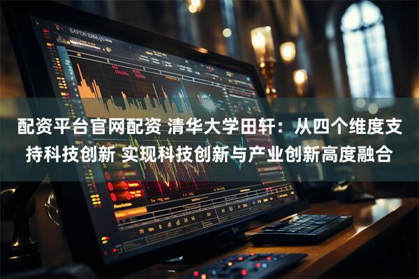 配资平台官网配资 清华大学田轩：从四个维度支持科技创新 实现科技创新与产业创新高度融合
