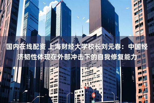 国内在线配资 上海财经大学校长刘元春：中国经济韧性体现在外部冲击下的自我修复能力