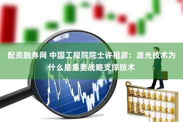 配资融券网 中国工程院院士许祖彦：激光技术为什么是重要战略支撑技术