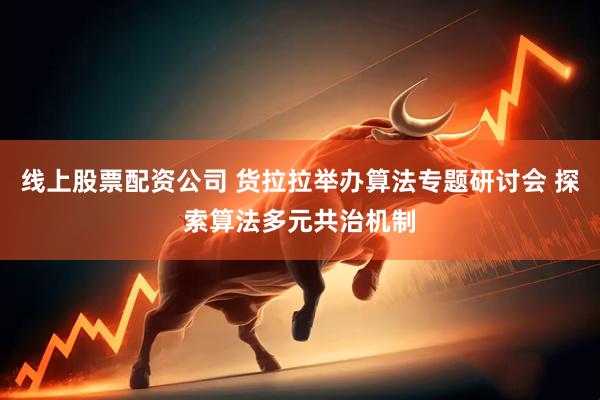 线上股票配资公司 货拉拉举办算法专题研讨会 探索算法多元共治机制