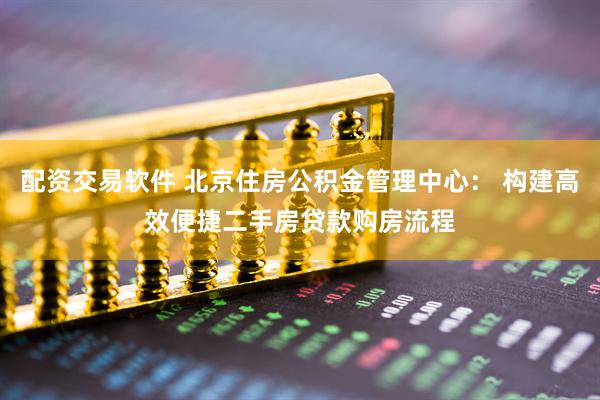 配资交易软件 北京住房公积金管理中心： 构建高效便捷二手房贷款购房流程