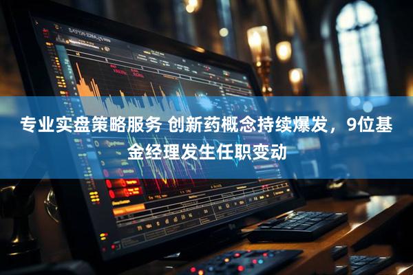 专业实盘策略服务 创新药概念持续爆发，9位基金经理发生任职变动