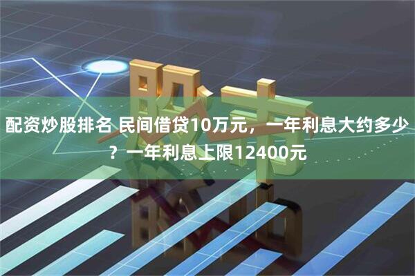 配资炒股排名 民间借贷10万元，一年利息大约多少？一年利息上限12400元