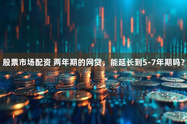 股票市场配资 两年期的网贷，能延长到5-7年期吗？