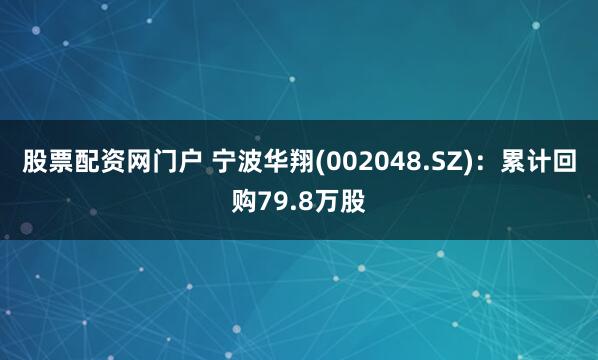 股票配资网门户 宁波华翔(002048.SZ)：累计回购79.8万股