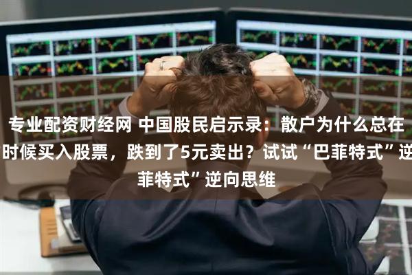 专业配资财经网 中国股民启示录：散户为什么总在10元的时候买入股票，跌到了5元卖出？试试“巴菲特式”逆向思维