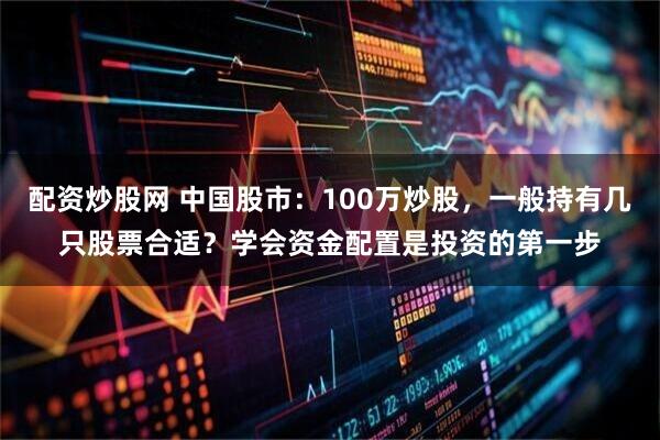 配资炒股网 中国股市：100万炒股，一般持有几只股票合适？学会资金配置是投资的第一步