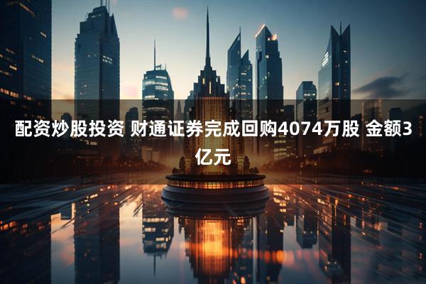 配资炒股投资 财通证券完成回购4074万股 金额3亿元