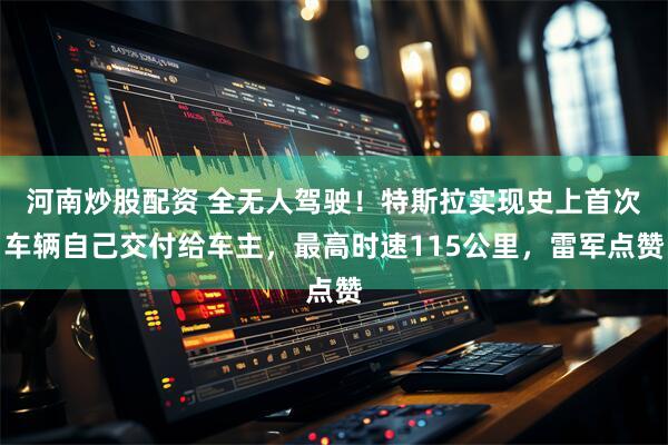河南炒股配资 全无人驾驶！特斯拉实现史上首次车辆自己交付给车主，最高时速115公里，雷军点赞