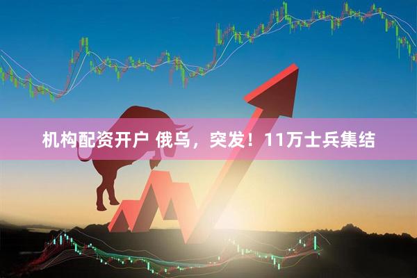 机构配资开户 俄乌，突发！11万士兵集结