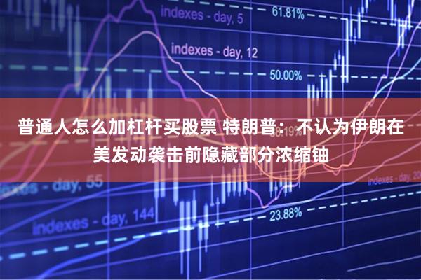 普通人怎么加杠杆买股票 特朗普：不认为伊朗在美发动袭击前隐藏部分浓缩铀