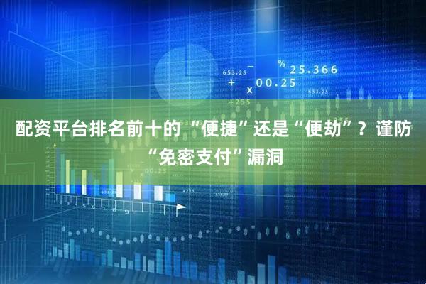 配资平台排名前十的 “便捷”还是“便劫”？谨防“免密支付”漏洞