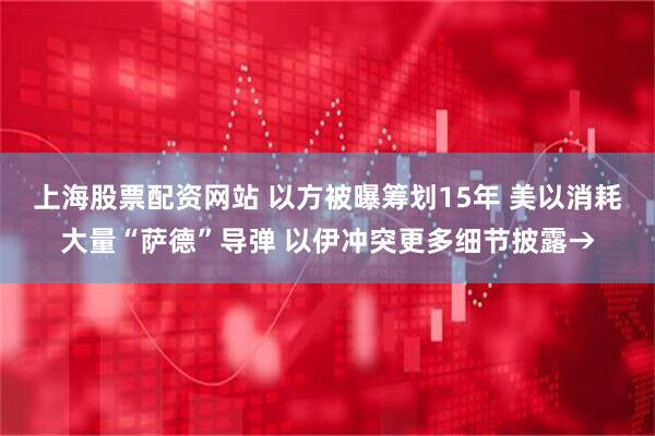 上海股票配资网站 以方被曝筹划15年 美以消耗大量“萨德”导弹 以伊冲突更多细节披露→