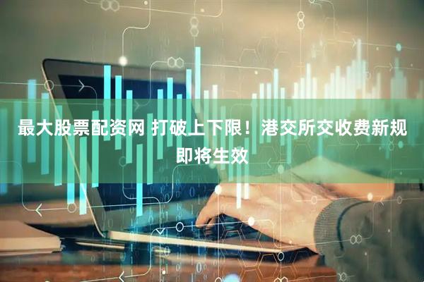 最大股票配资网 打破上下限！港交所交收费新规即将生效