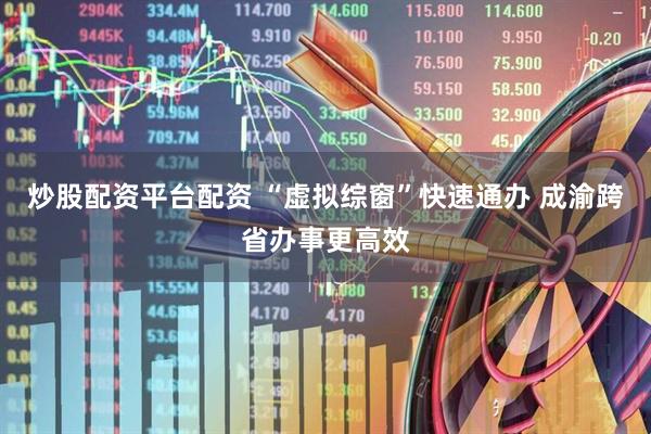 炒股配资平台配资 “虚拟综窗”快速通办 成渝跨省办事更高效