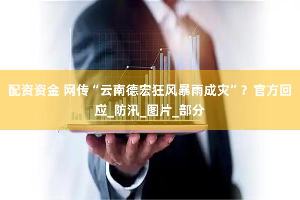 配资资金 网传“云南德宏狂风暴雨成灾”？官方回应_防汛_图片_部分