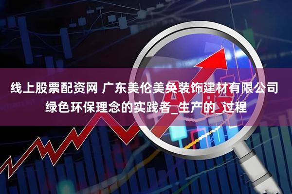 线上股票配资网 广东美伦美奂装饰建材有限公司 绿色环保理念的实践者_生产的_过程