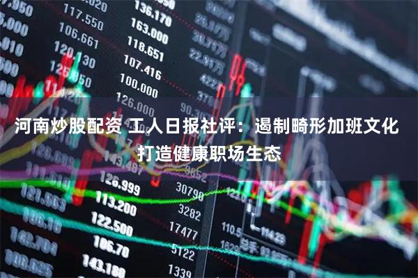 河南炒股配资 工人日报社评：遏制畸形加班文化 打造健康职场生态