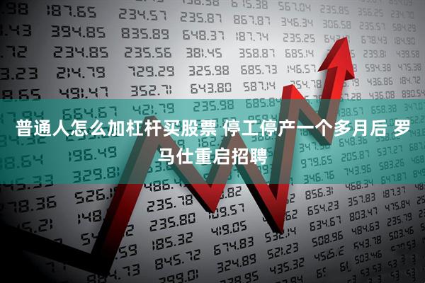 普通人怎么加杠杆买股票 停工停产一个多月后 罗马仕重启招聘