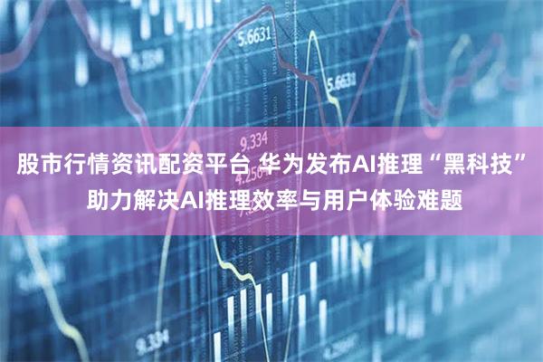 股市行情资讯配资平台 华为发布AI推理“黑科技” 助力解决AI推理效率与用户体验难题