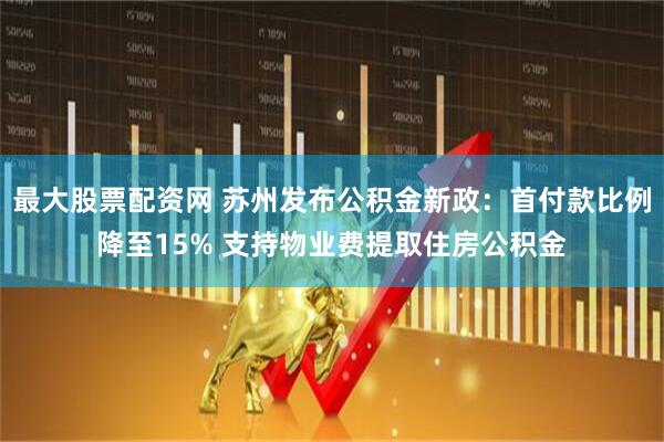 最大股票配资网 苏州发布公积金新政：首付款比例降至15% 支持物业费提取住房公积金
