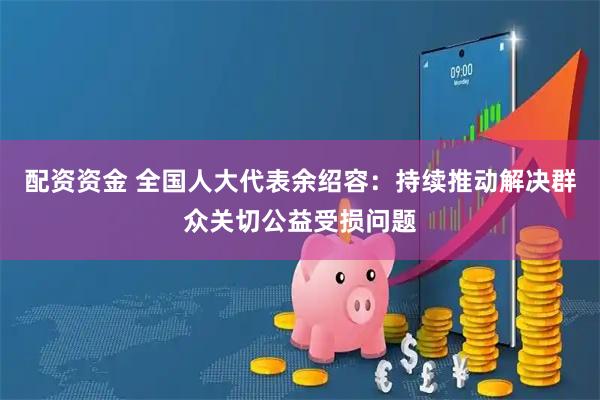 配资资金 全国人大代表余绍容：持续推动解决群众关切公益受损问题
