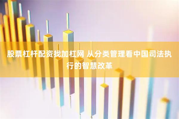 股票杠杆配资找加杠网 从分类管理看中国司法执行的智慧改革
