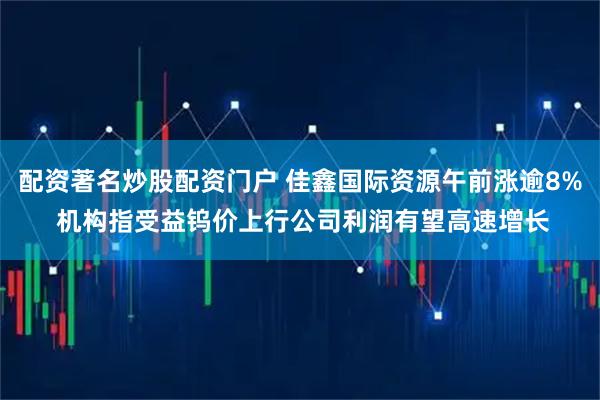 配资著名炒股配资门户 佳鑫国际资源午前涨逾8% 机构指受益钨价上行公司利润有望高速增长