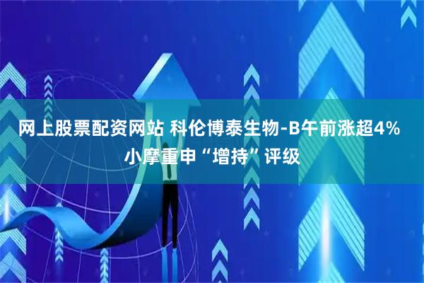 网上股票配资网站 科伦博泰生物-B午前涨超4% 小摩重申“增持”评级