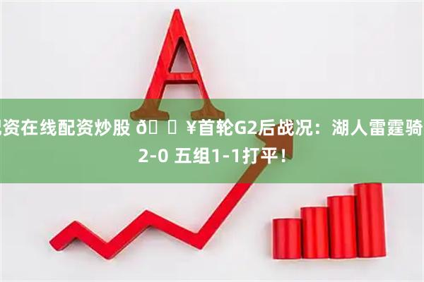 配资在线配资炒股 🔥首轮G2后战况：湖人雷霆骑士2-0 五组1-1打平！